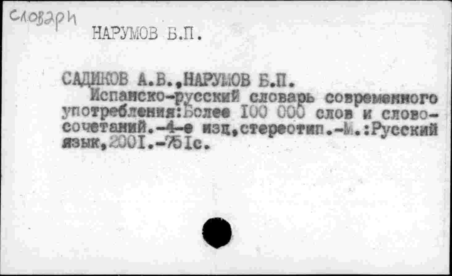 ﻿СНОРРИ
НАРУМОВ Б.П.
САДИКОВ А.В.>НАРЯаОВ Б.П.
Испанско-русский словарь современного употребления:Более 100 000 слов и слово-сочетамий.-4-е изц,стереотип.-К.:Русский язык, 2001.-45 1с.